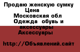 Продаю женскую сумку.  › Цена ­ 1 000 - Московская обл. Одежда, обувь и аксессуары » Аксессуары   